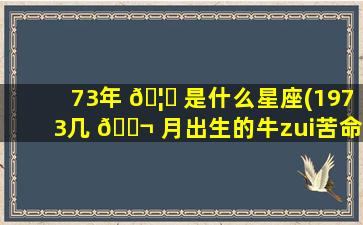 73年 🦁 是什么星座(1973几 🐬 月出生的牛zui
苦命)